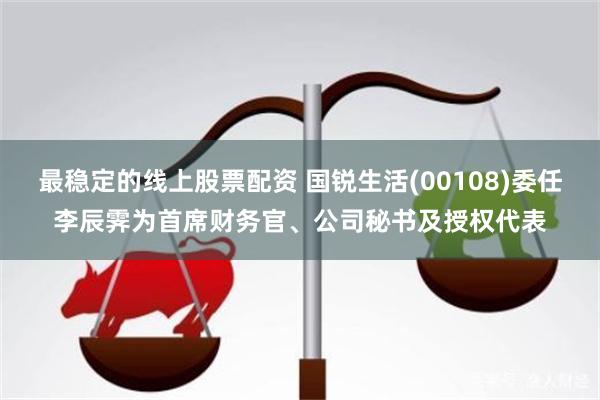 最稳定的线上股票配资 国锐生活(00108)委任李辰霁为首席财务官、公司秘书及授权代表