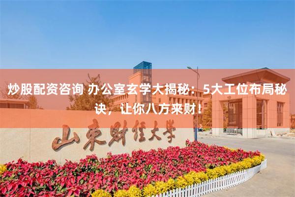 炒股配资咨询 办公室玄学大揭秘：5大工位布局秘诀，让你八方来财！