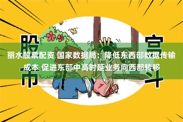 丽水股票配资 国家数据局：降低东西部数据传输成本 促进东部中高时延业务向西部转移