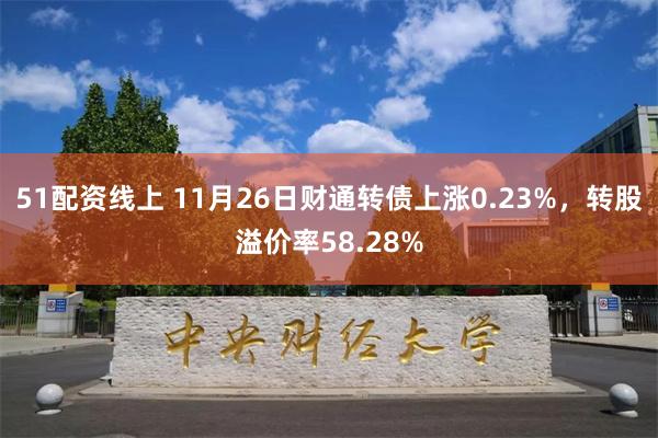 51配资线上 11月26日财通转债上涨0.23%，转股溢价率58.28%