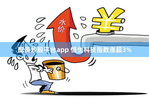 配资炒股平台app 恒生科技指数涨超3%