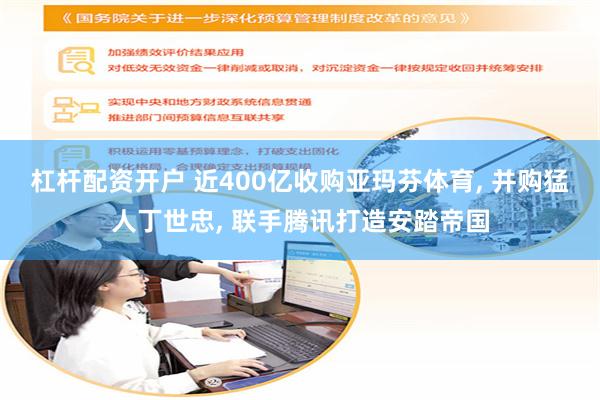 杠杆配资开户 近400亿收购亚玛芬体育, 并购猛人丁世忠, 联手腾讯打造安踏帝国