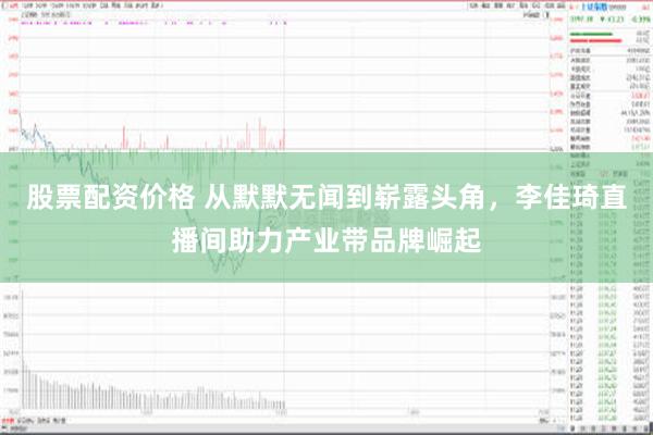 股票配资价格 从默默无闻到崭露头角，李佳琦直播间助力产业带品牌崛起
