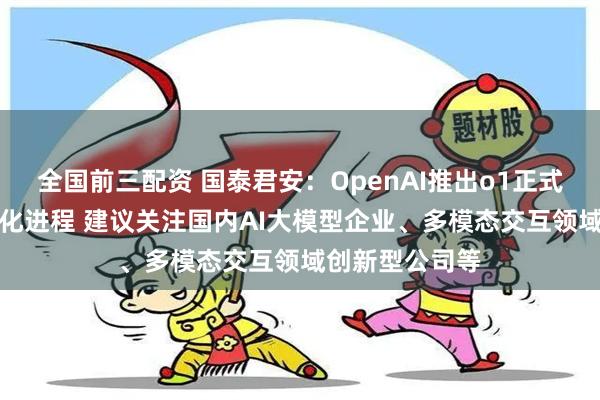 全国前三配资 国泰君安：OpenAI推出o1正式版推动AI商业化进程 建议关注国内AI大模型企业、多模态交互领域创新型公司等