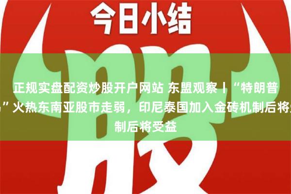 正规实盘配资炒股开户网站 东盟观察丨“特朗普交易”火热东南亚股市走弱，印尼泰国加入金砖机制后将受益