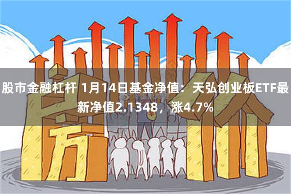 股市金融杠杆 1月14日基金净值：天弘创业板ETF最新净值2.1348，涨4.7%