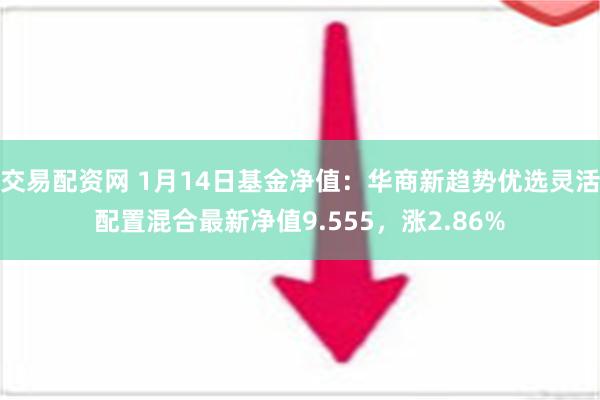 交易配资网 1月14日基金净值：华商新趋势优选灵活配置混合最新净值9.555，涨2.86%