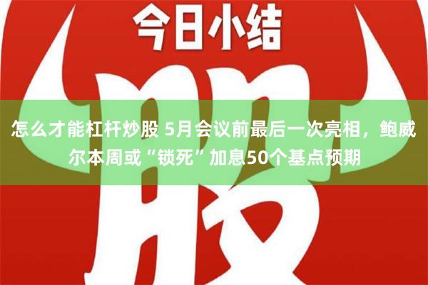 怎么才能杠杆炒股 5月会议前最后一次亮相，鲍威尔本周或“锁死”加息50个基点预期