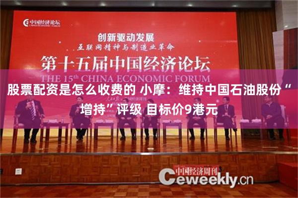 股票配资是怎么收费的 小摩：维持中国石油股份“增持”评级 目标价9港元