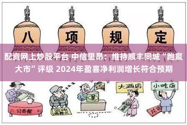 配资网上炒股平台 中信里昂：维持顺丰同城“跑赢大市”评级 2024年盈喜净利润增长符合预期