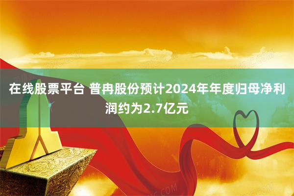 在线股票平台 普冉股份预计2024年年度归母净利润约为2.7亿元