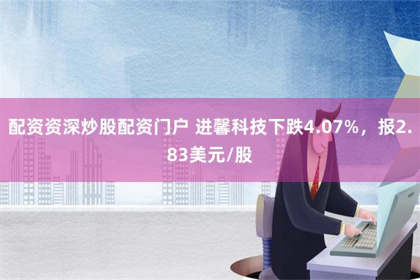 配资资深炒股配资门户 进馨科技下跌4.07%，报2.83美元/股