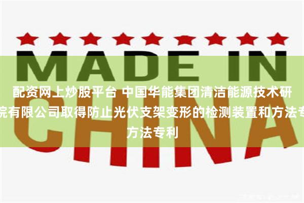 配资网上炒股平台 中国华能集团清洁能源技术研究院有限公司取得防止光伏支架变形的检测装置和方法专利