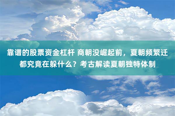 靠谱的股票资金杠杆 商朝没崛起前，夏朝频繁迁都究竟在躲什么？考古解读夏朝独特体制