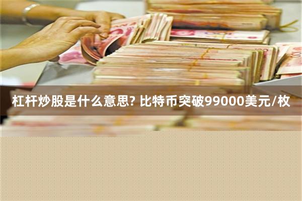 杠杆炒股是什么意思? 比特币突破99000美元/枚