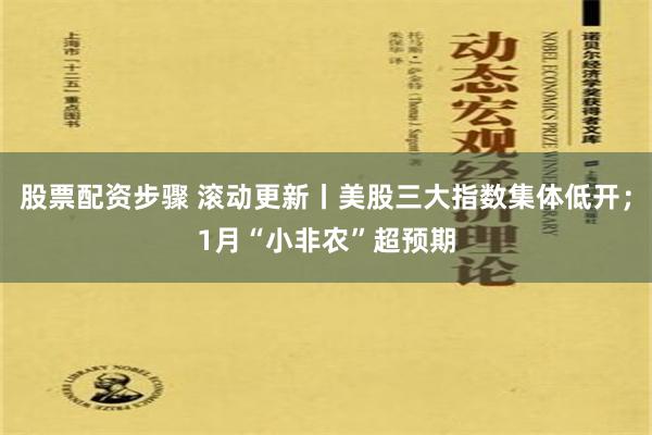 股票配资步骤 滚动更新丨美股三大指数集体低开；1月“小非农”超预期