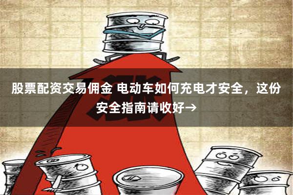 股票配资交易佣金 电动车如何充电才安全，这份安全指南请收好→