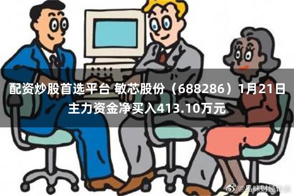 配资炒股首选平台 敏芯股份（688286）1月21日主力资金净买入413.10万元